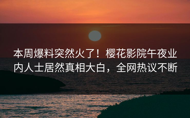 本周爆料突然火了！樱花影院午夜业内人士居然真相大白，全网热议不断