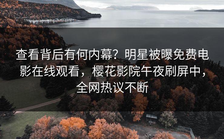 查看背后有何内幕？明星被曝免费电影在线观看，樱花影院午夜刷屏中，全网热议不断