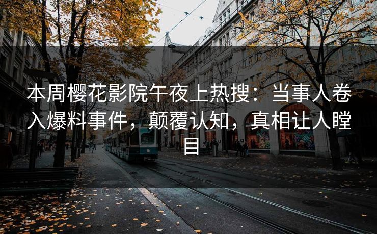 本周樱花影院午夜上热搜：当事人卷入爆料事件，颠覆认知，真相让人瞠目