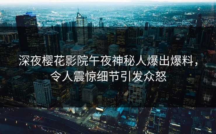 深夜樱花影院午夜神秘人爆出爆料，令人震惊细节引发众怒