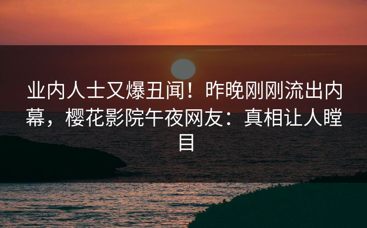业内人士又爆丑闻！昨晚刚刚流出内幕，樱花影院午夜网友：真相让人瞠目
