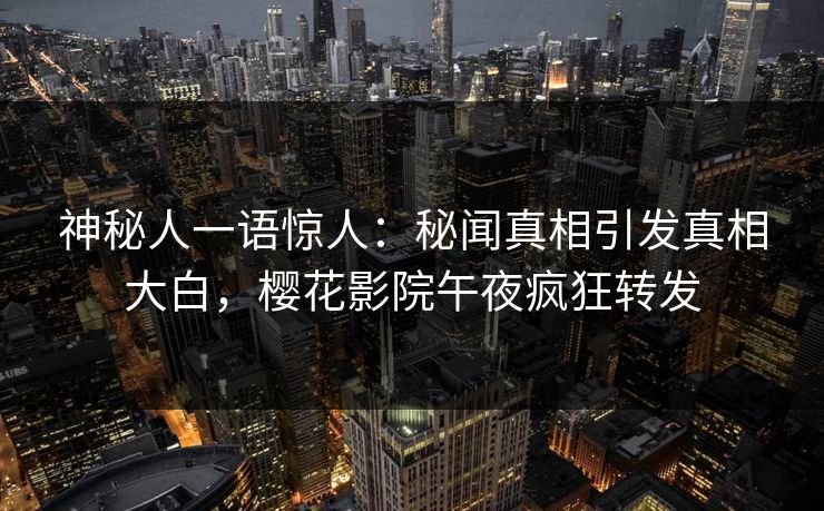 神秘人一语惊人：秘闻真相引发真相大白，樱花影院午夜疯狂转发