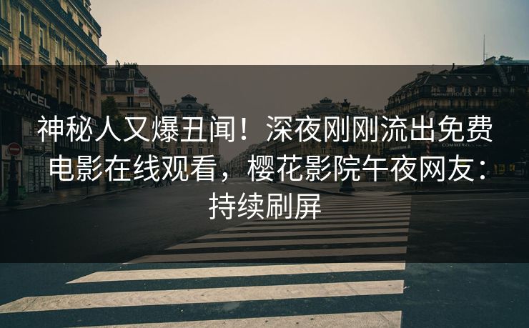 神秘人又爆丑闻！深夜刚刚流出免费电影在线观看，樱花影院午夜网友：持续刷屏