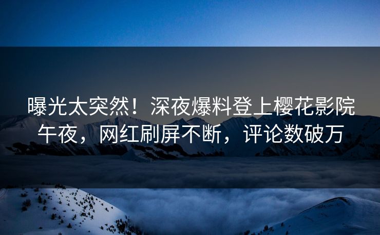 曝光太突然！深夜爆料登上樱花影院午夜，网红刷屏不断，评论数破万