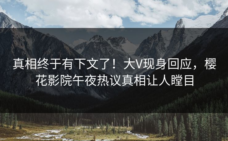 真相终于有下文了！大V现身回应，樱花影院午夜热议真相让人瞠目