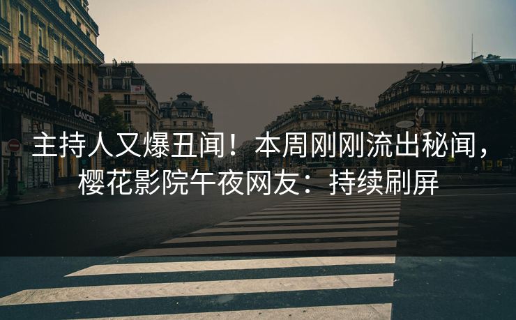 主持人又爆丑闻！本周刚刚流出秘闻，樱花影院午夜网友：持续刷屏