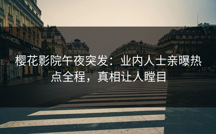 樱花影院午夜突发：业内人士亲曝热点全程，真相让人瞠目