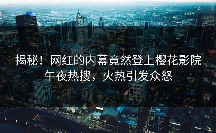揭秘！网红的内幕竟然登上樱花影院午夜热搜，火热引发众怒