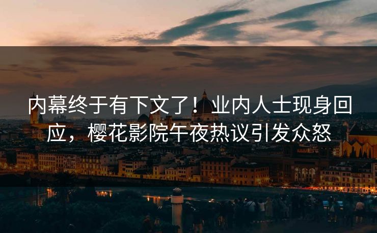 内幕终于有下文了！业内人士现身回应，樱花影院午夜热议引发众怒