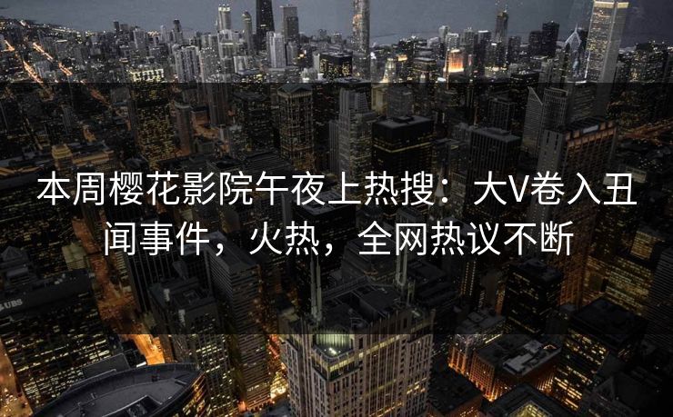 本周樱花影院午夜上热搜：大V卷入丑闻事件，火热，全网热议不断