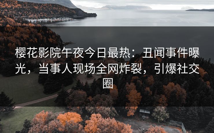 樱花影院午夜今日最热：丑闻事件曝光，当事人现场全网炸裂，引爆社交圈