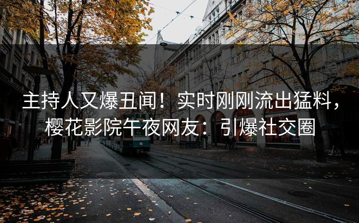主持人又爆丑闻！实时刚刚流出猛料，樱花影院午夜网友：引爆社交圈