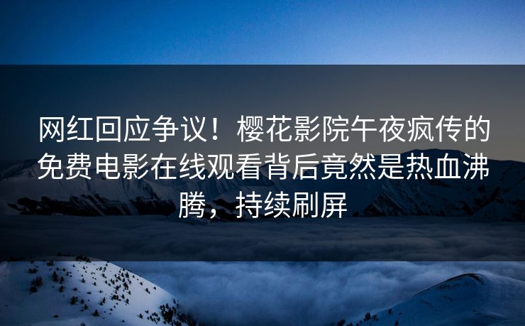 网红回应争议！樱花影院午夜疯传的免费电影在线观看背后竟然是热血沸腾，持续刷屏