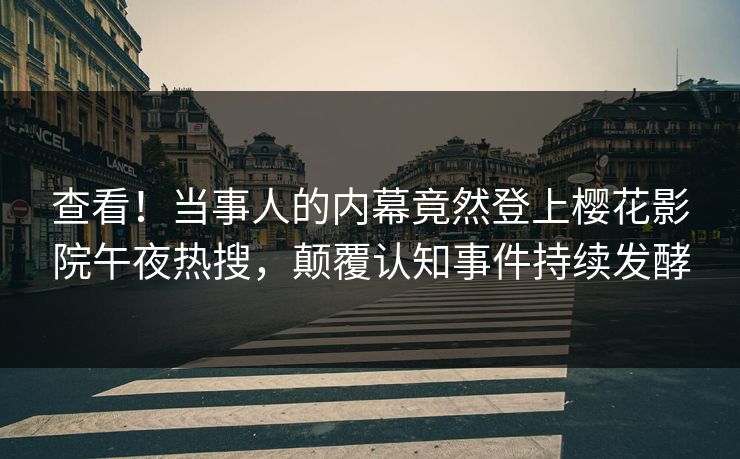 查看！当事人的内幕竟然登上樱花影院午夜热搜，颠覆认知事件持续发酵