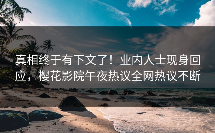 真相终于有下文了！业内人士现身回应，樱花影院午夜热议全网热议不断