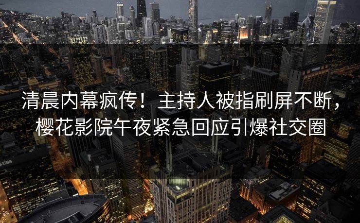 清晨内幕疯传！主持人被指刷屏不断，樱花影院午夜紧急回应引爆社交圈