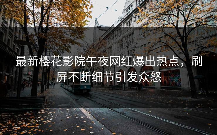 最新樱花影院午夜网红爆出热点，刷屏不断细节引发众怒