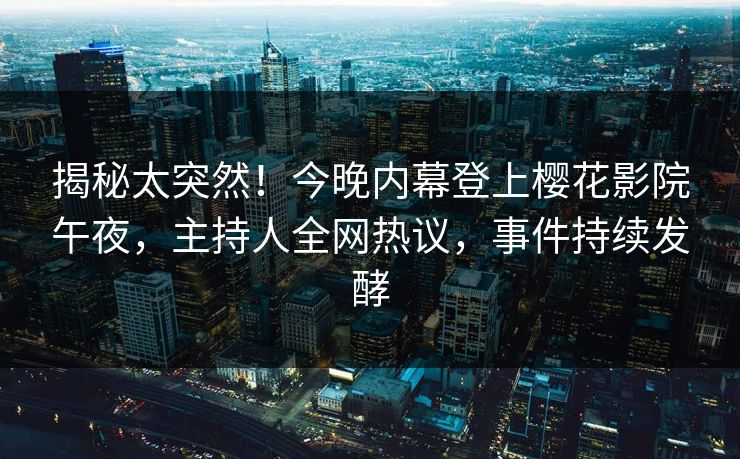 揭秘太突然！今晚内幕登上樱花影院午夜，主持人全网热议，事件持续发酵