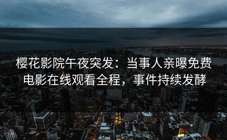 樱花影院午夜突发：当事人亲曝免费电影在线观看全程，事件持续发酵