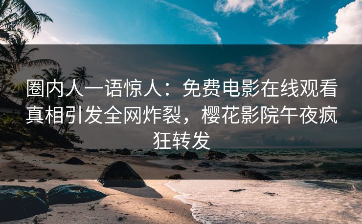 圈内人一语惊人：免费电影在线观看真相引发全网炸裂，樱花影院午夜疯狂转发
