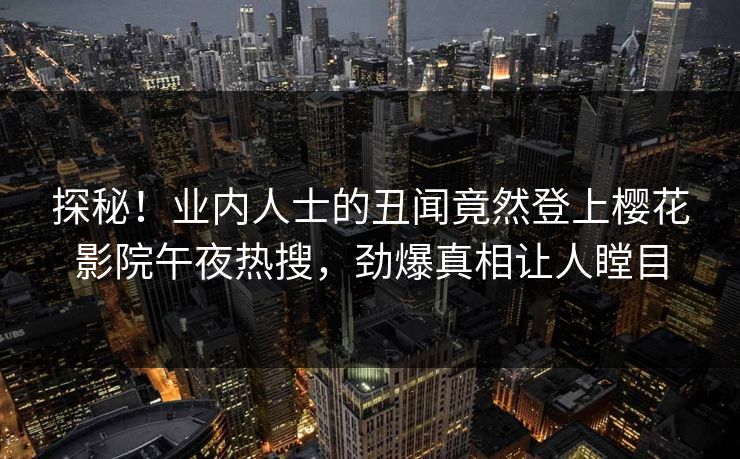 探秘！业内人士的丑闻竟然登上樱花影院午夜热搜，劲爆真相让人瞠目