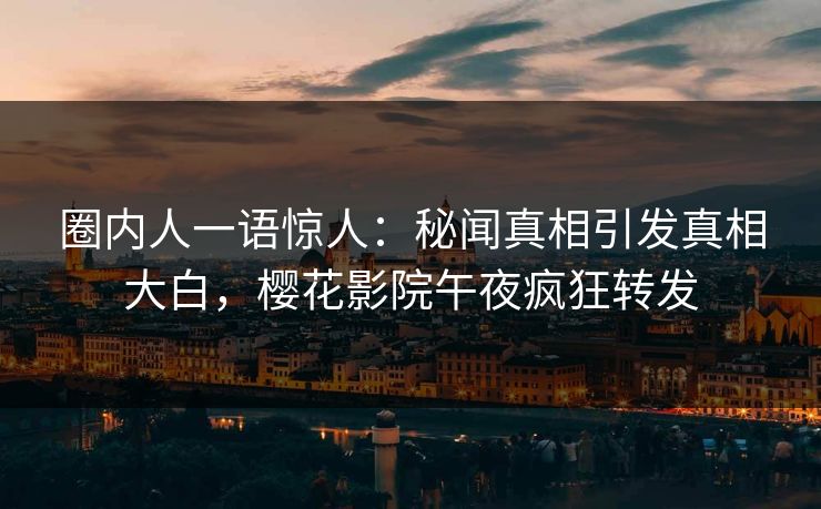 圈内人一语惊人：秘闻真相引发真相大白，樱花影院午夜疯狂转发