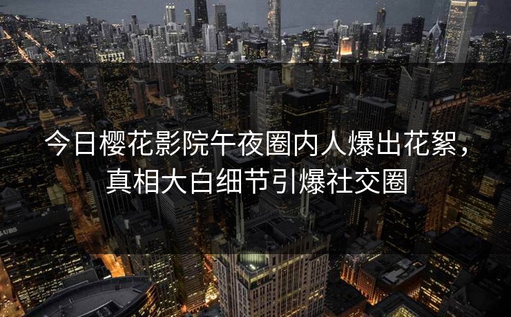 今日樱花影院午夜圈内人爆出花絮，真相大白细节引爆社交圈