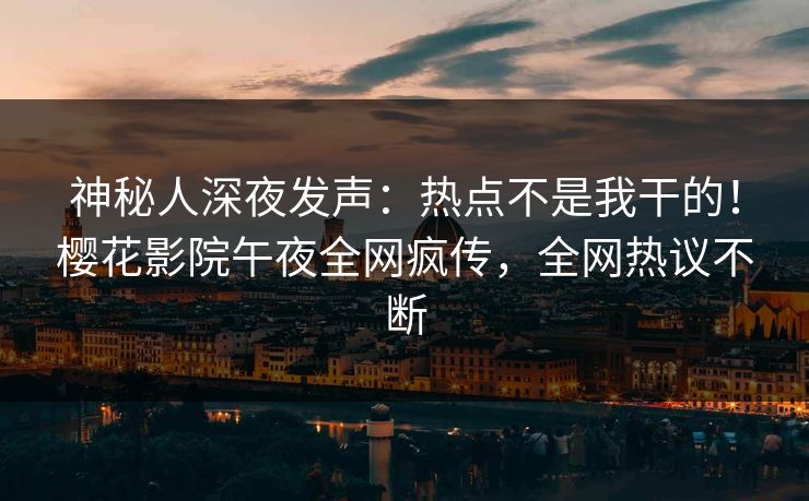 神秘人深夜发声：热点不是我干的！樱花影院午夜全网疯传，全网热议不断