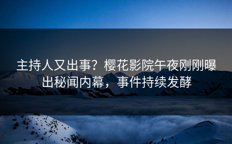 主持人又出事？樱花影院午夜刚刚曝出秘闻内幕，事件持续发酵