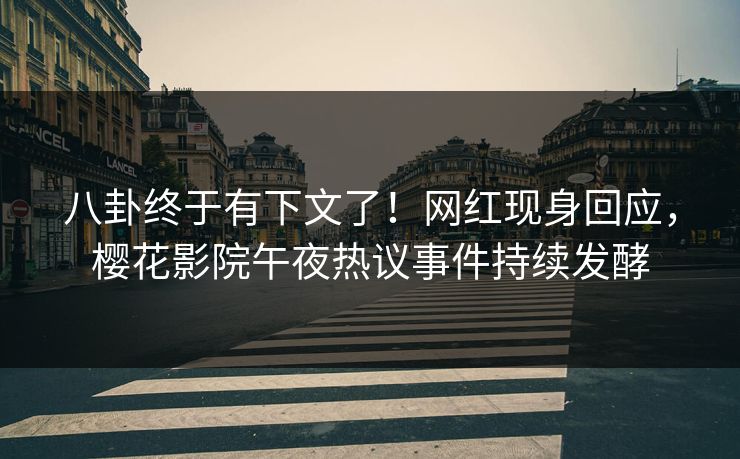八卦终于有下文了！网红现身回应，樱花影院午夜热议事件持续发酵