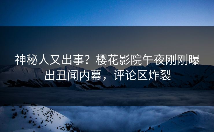 神秘人又出事？樱花影院午夜刚刚曝出丑闻内幕，评论区炸裂