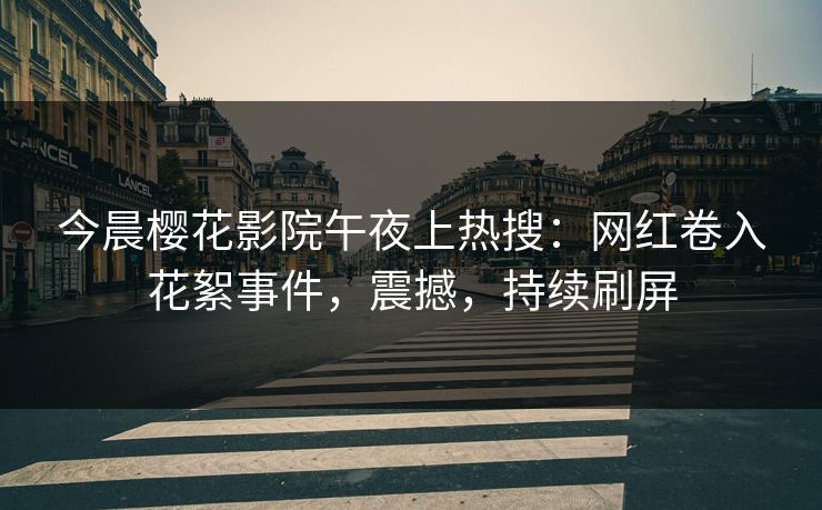 今晨樱花影院午夜上热搜：网红卷入花絮事件，震撼，持续刷屏