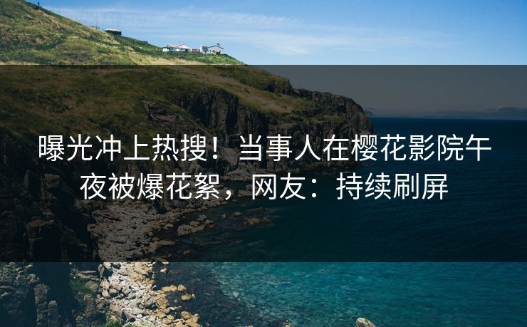 曝光冲上热搜！当事人在樱花影院午夜被爆花絮，网友：持续刷屏