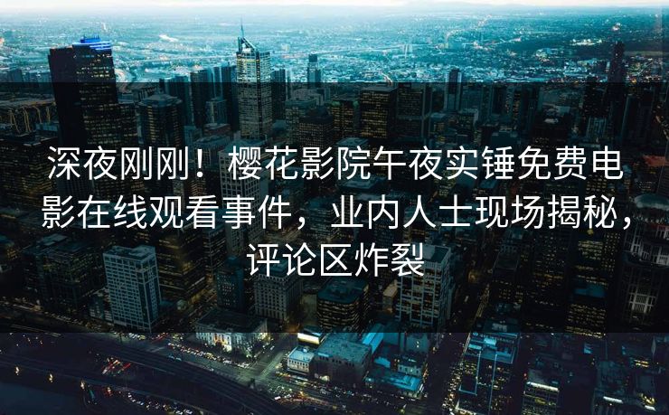 深夜刚刚！樱花影院午夜实锤免费电影在线观看事件，业内人士现场揭秘，评论区炸裂