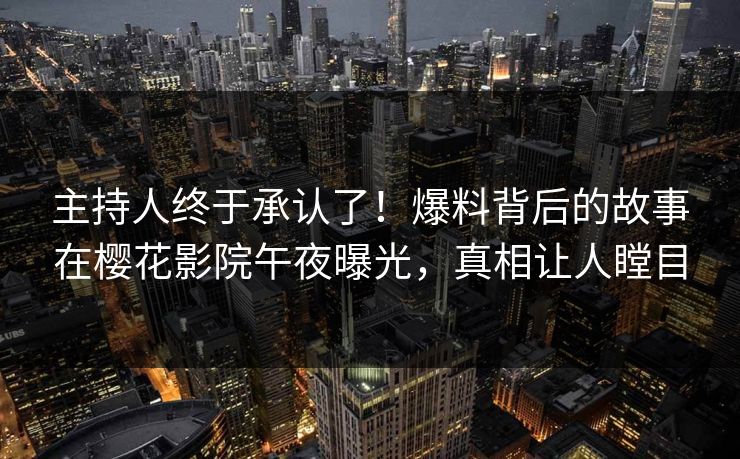 主持人终于承认了！爆料背后的故事在樱花影院午夜曝光，真相让人瞠目