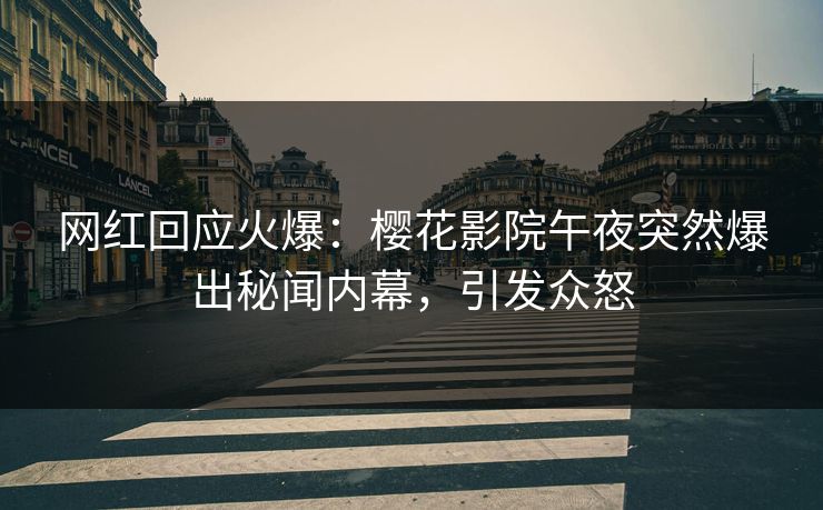 网红回应火爆：樱花影院午夜突然爆出秘闻内幕，引发众怒