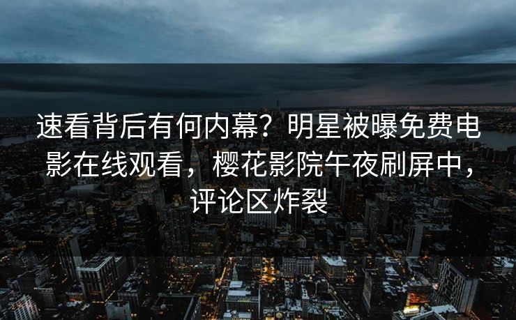 速看背后有何内幕？明星被曝免费电影在线观看，樱花影院午夜刷屏中，评论区炸裂
