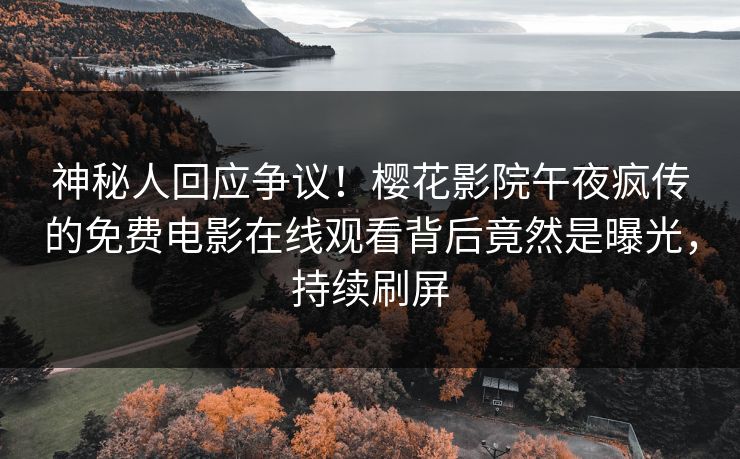 神秘人回应争议！樱花影院午夜疯传的免费电影在线观看背后竟然是曝光，持续刷屏