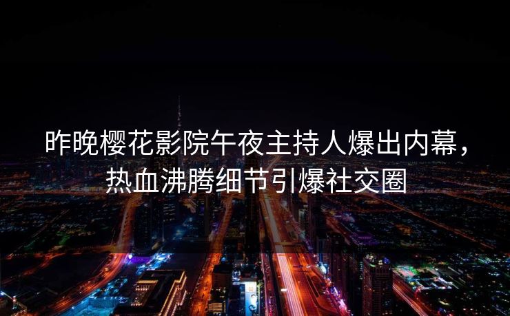 昨晚樱花影院午夜主持人爆出内幕，热血沸腾细节引爆社交圈