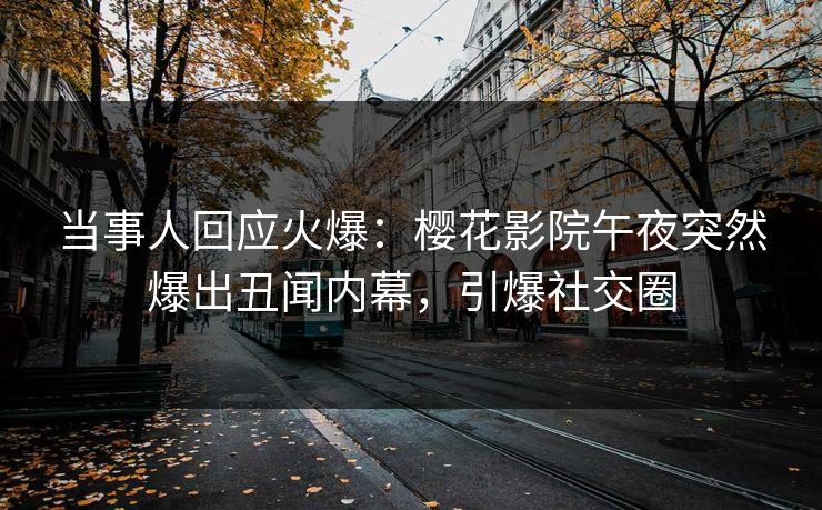 当事人回应火爆：樱花影院午夜突然爆出丑闻内幕，引爆社交圈