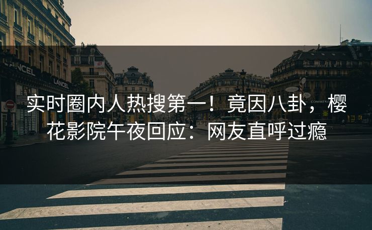 实时圈内人热搜第一！竟因八卦，樱花影院午夜回应：网友直呼过瘾