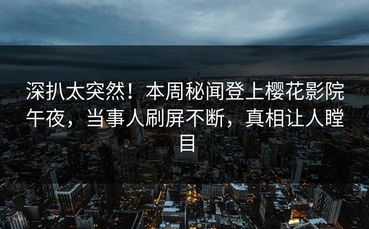 深扒太突然！本周秘闻登上樱花影院午夜，当事人刷屏不断，真相让人瞠目