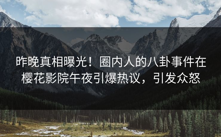 昨晚真相曝光！圈内人的八卦事件在樱花影院午夜引爆热议，引发众怒