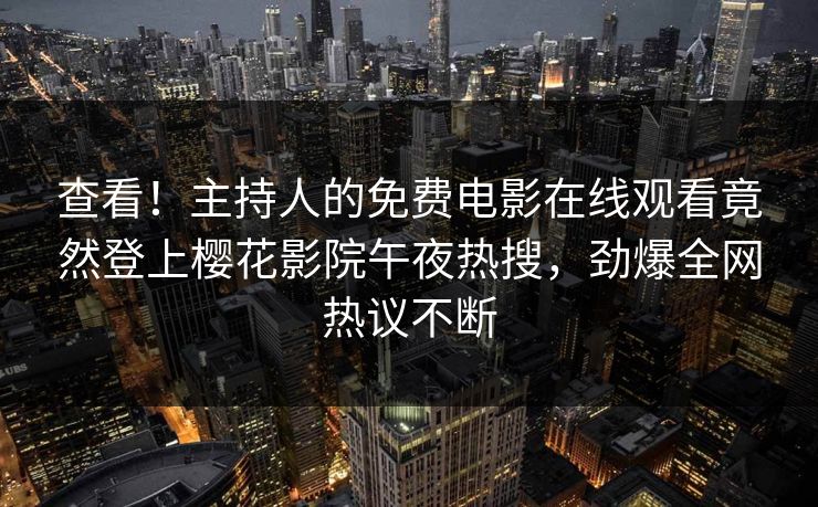 查看！主持人的免费电影在线观看竟然登上樱花影院午夜热搜，劲爆全网热议不断