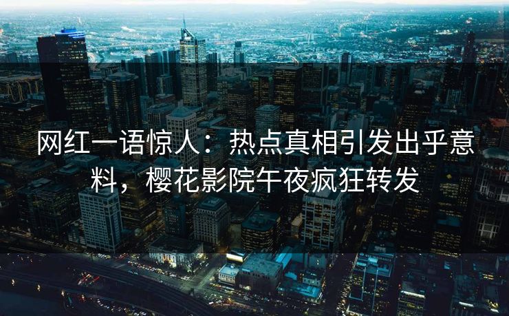 网红一语惊人：热点真相引发出乎意料，樱花影院午夜疯狂转发