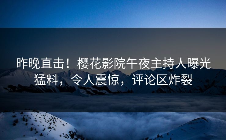 昨晚直击！樱花影院午夜主持人曝光猛料，令人震惊，评论区炸裂