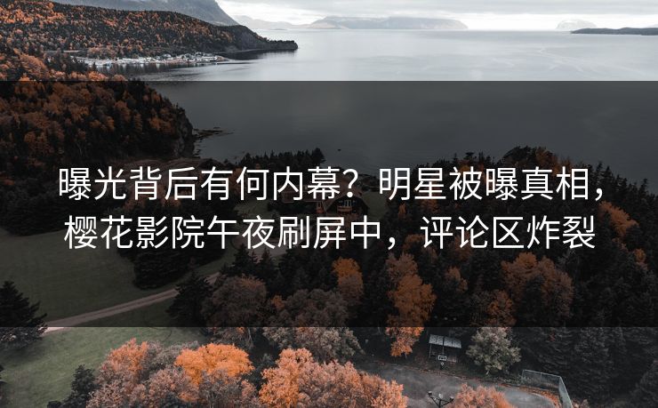 曝光背后有何内幕？明星被曝真相，樱花影院午夜刷屏中，评论区炸裂