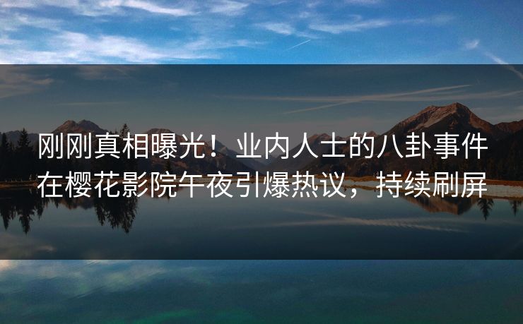 刚刚真相曝光！业内人士的八卦事件在樱花影院午夜引爆热议，持续刷屏