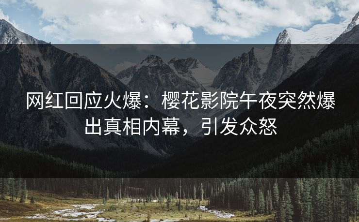 网红回应火爆：樱花影院午夜突然爆出真相内幕，引发众怒