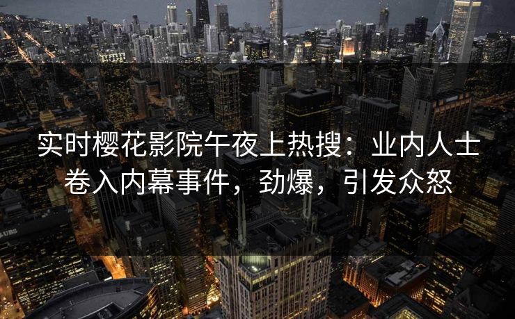 实时樱花影院午夜上热搜：业内人士卷入内幕事件，劲爆，引发众怒